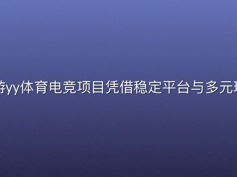 易游yy体育电竞项目凭借稳定平台与多元玩法